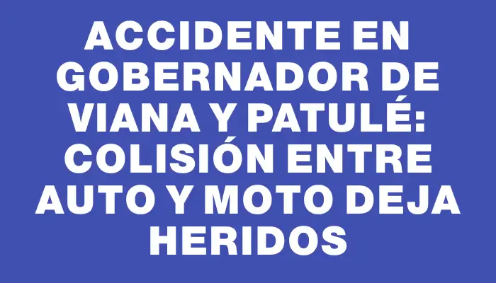 Accidente en Gobernador de Viana y Patulé: colisión entre auto y moto deja heridos