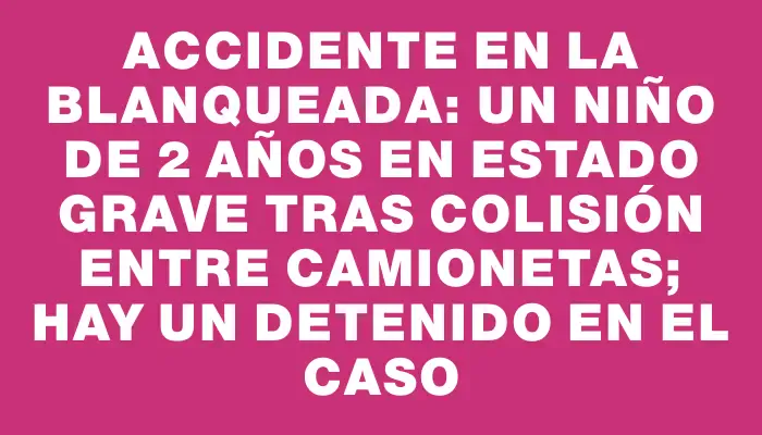 Accidente en La Blanqueada: un niño de 2 años en estado grave tras colisión entre camionetas; hay un detenido en el caso