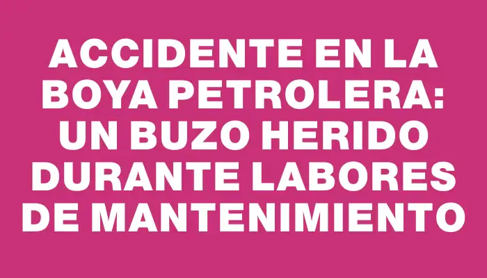 Accidente en la Boya Petrolera: un buzo herido durante labores de mantenimiento