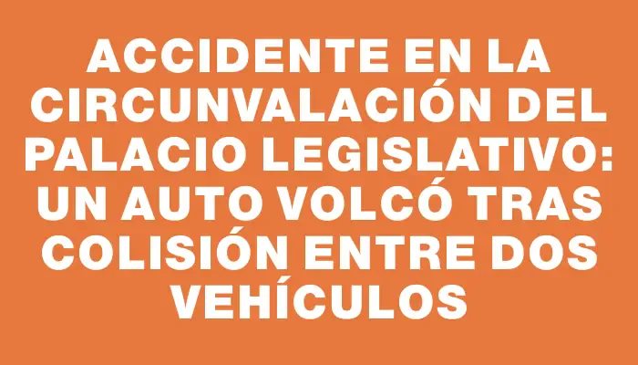 Accidente en la circunvalación del Palacio Legislativo: un auto volcó tras colisión entre dos vehículos