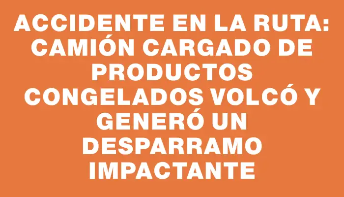 Accidente en la ruta: Camión cargado de productos congelados volcó y generó un desparramo impactante