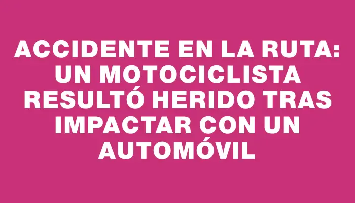 Accidente en la ruta: un motociclista resultó herido tras impactar con un automóvil