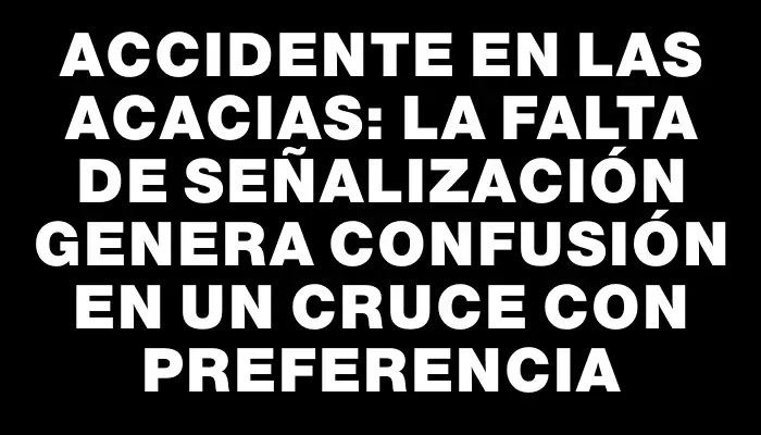 Accidente en Las Acacias: la falta de señalización genera confusión en un cruce con preferencia