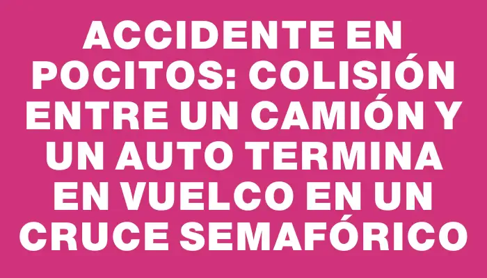 Accidente en Pocitos: colisión entre un camión y un auto termina en vuelco en un cruce semafórico