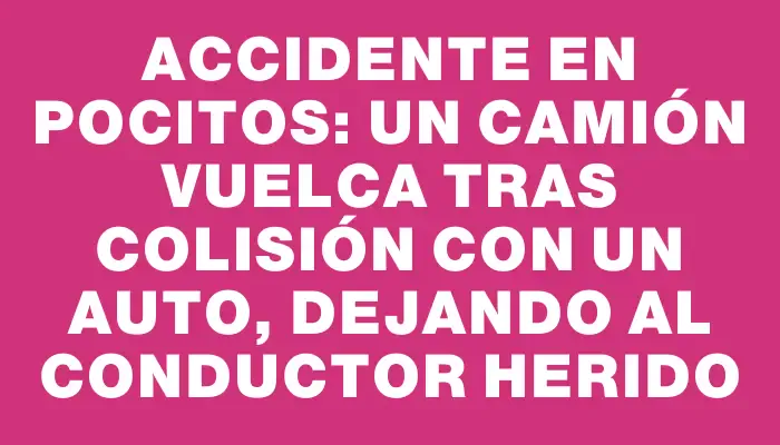 Accidente en Pocitos: un camión vuelca tras colisión con un auto, dejando al conductor herido
