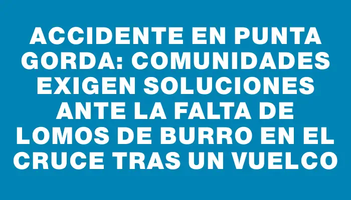 Accidente en Punta Gorda: Comunidades exigen soluciones ante la falta de lomos de burro en el cruce tras un vuelco