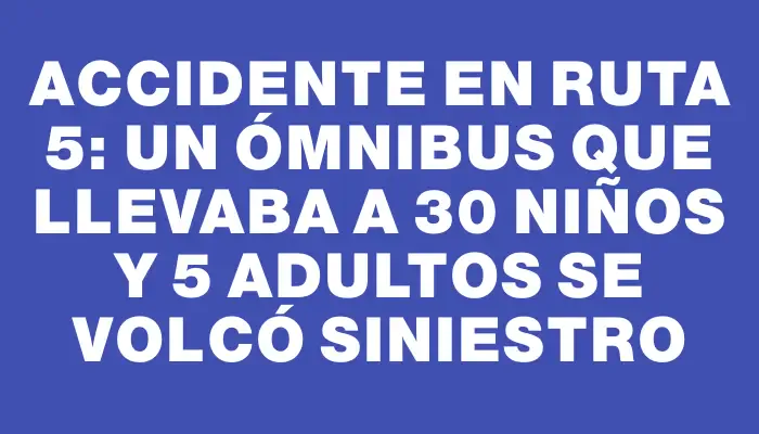 Accidente en Ruta 5: un ómnibus que llevaba a 30 niños y 5 adultos se volcó siniestro