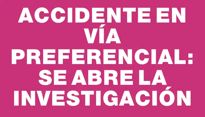 Accidente en vía preferencial: se abre la investigación