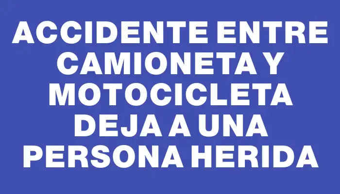 Accidente entre camioneta y motocicleta deja a una persona herida