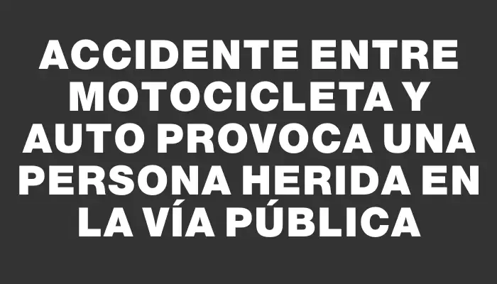 Accidente entre motocicleta y auto provoca una persona herida en la vía pública