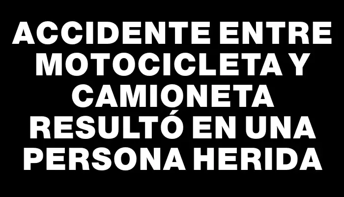 Accidente entre motocicleta y camioneta resultó en una persona herida