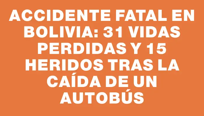 Accidente fatal en Bolivia: 31 vidas perdidas y 15 heridos tras la caída de un autobús