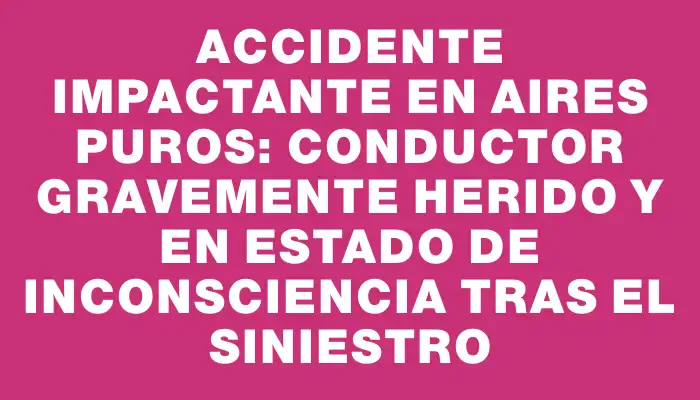 Accidente impactante en Aires Puros: conductor gravemente herido y en estado de inconsciencia tras el siniestro