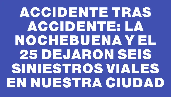 Accidente tras accidente: la Nochebuena y el 25 dejaron seis siniestros viales en nuestra ciudad