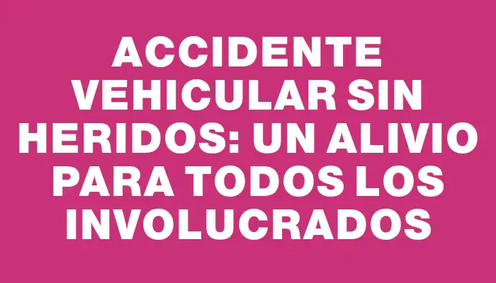 Accidente vehicular sin heridos: un alivio para todos los involucrados