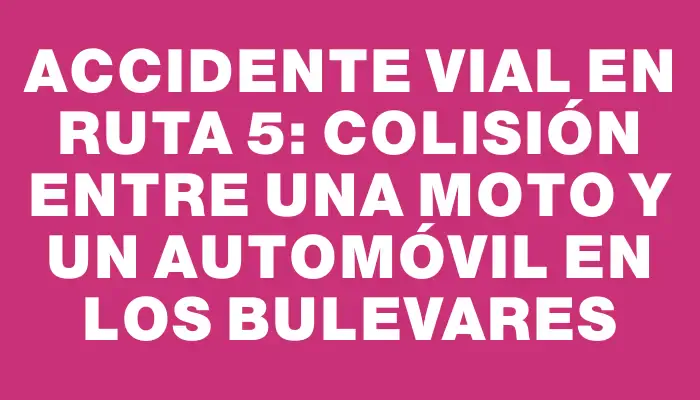 Accidente vial en Ruta 5: colisión entre una moto y un automóvil en Los Bulevares