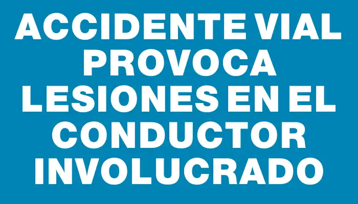 Accidente vial provoca lesiones en el conductor involucrado