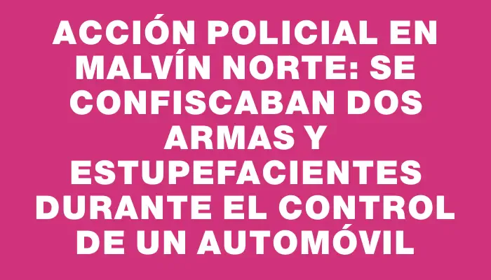 Acción policial en Malvín Norte: se confiscaban dos armas y estupefacientes durante el control de un automóvil