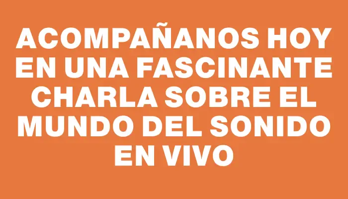 Acompañanos hoy en una fascinante charla sobre el mundo del sonido en vivo