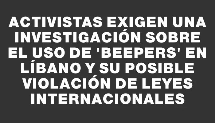 Activistas exigen una investigación sobre el uso de “beepers” en Líbano y su posible violación de leyes internacionales