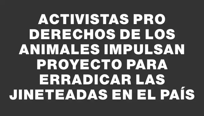 Activistas pro derechos de los animales impulsan proyecto para erradicar las jineteadas en el país