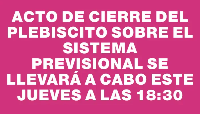 Acto de cierre del plebiscito sobre el sistema previsional se llevará a cabo este jueves a las 18:30