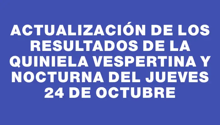 Actualización de los Resultados de la Quiniela Vespertina y Nocturna del Jueves 24 de Octubre