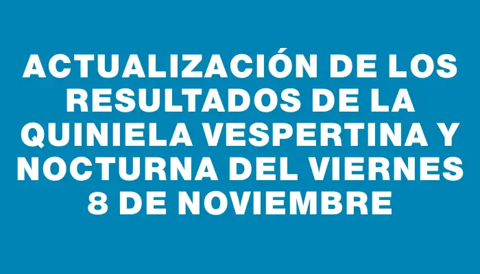 Actualización de los Resultados de la Quiniela Vespertina y Nocturna del viernes 8 de noviembre