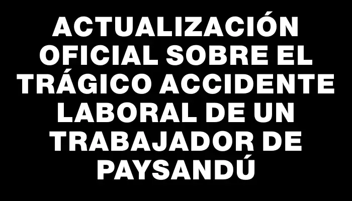 Actualización oficial sobre el trágico accidente laboral de un trabajador de Paysandú