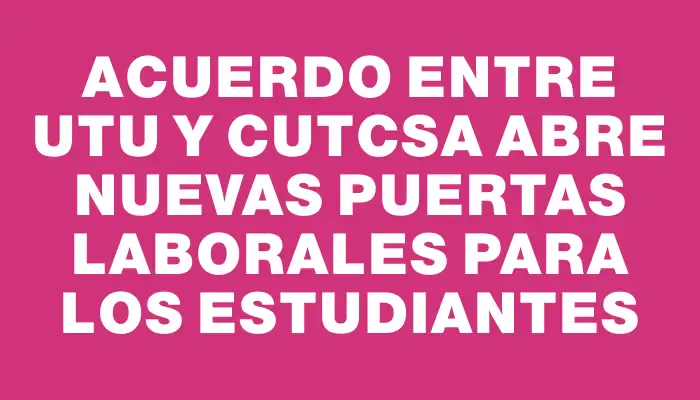 Acuerdo entre Utu y Cutcsa abre nuevas puertas laborales para los estudiantes