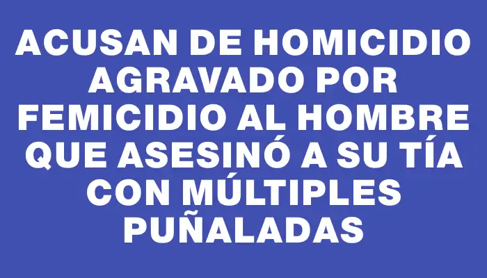 Acusan de homicidio agravado por femicidio al hombre que asesinó a su tía con múltiples puñaladas