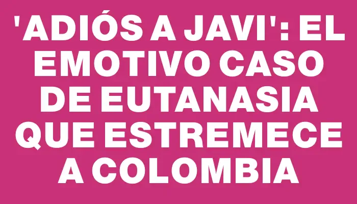 “Adiós a Javi”: el emotivo caso de eutanasia que estremece a Colombia