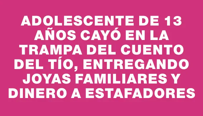 Adolescente de 13 años cayó en la trampa del cuento del tío, entregando joyas familiares y dinero a estafadores