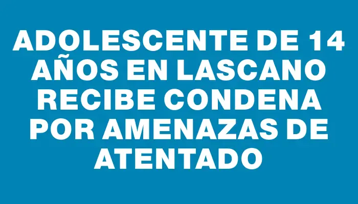 Adolescente de 14 años en Lascano recibe condena por amenazas de atentado