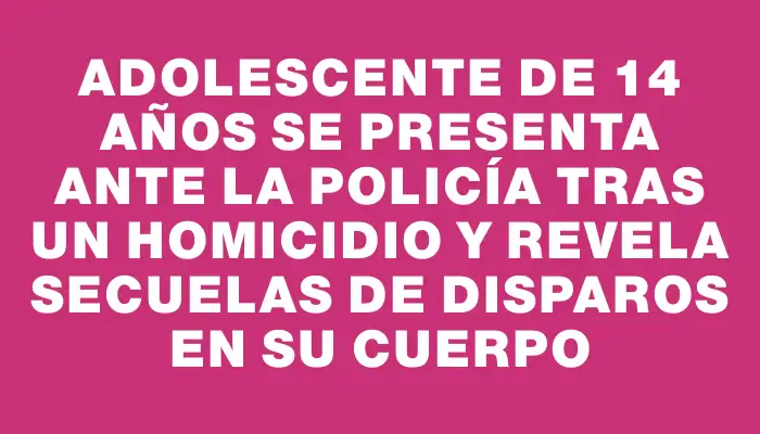 Adolescente de 14 años se presenta ante la Policía tras un homicidio y revela secuelas de disparos en su cuerpo