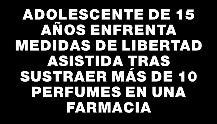 Adolescente de 15 años enfrenta medidas de libertad asistida tras sustraer más de 10 perfumes en una farmacia