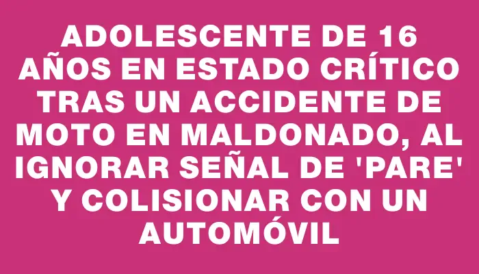 Adolescente de 16 años en estado crítico tras un accidente de moto en Maldonado, al ignorar señal de "Pare" y colisionar con un automóvil