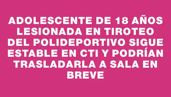 Adolescente de 18 años lesionada en tiroteo del polideportivo sigue estable en Cti y podrían trasladarla a sala en breve