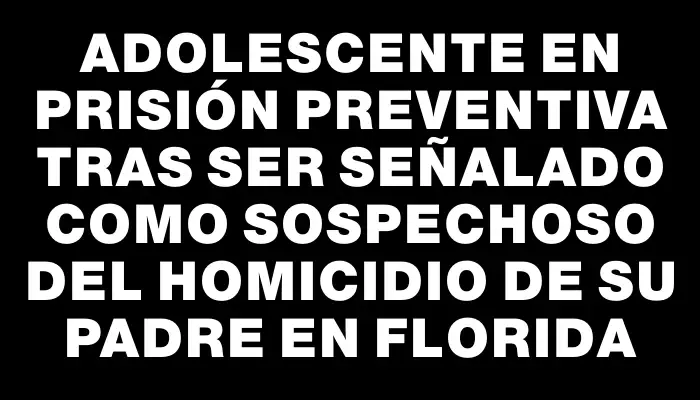 Adolescente en prisión preventiva tras ser señalado como sospechoso del homicidio de su padre en Florida