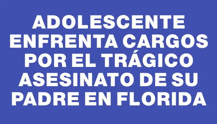 Adolescente enfrenta cargos por el trágico asesinato de su padre en Florida