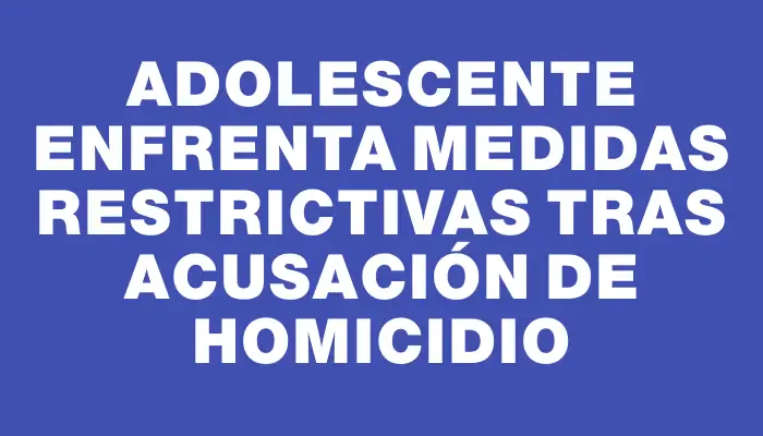 Adolescente enfrenta medidas restrictivas tras acusación de homicidio