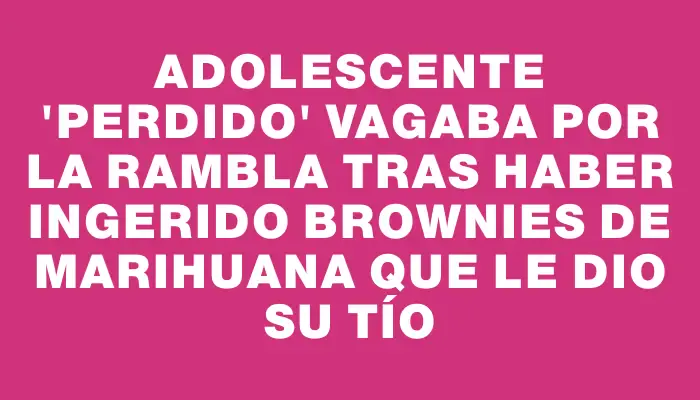 Adolescente "perdido" vagaba por la Rambla tras haber ingerido brownies de marihuana que le dio su tío