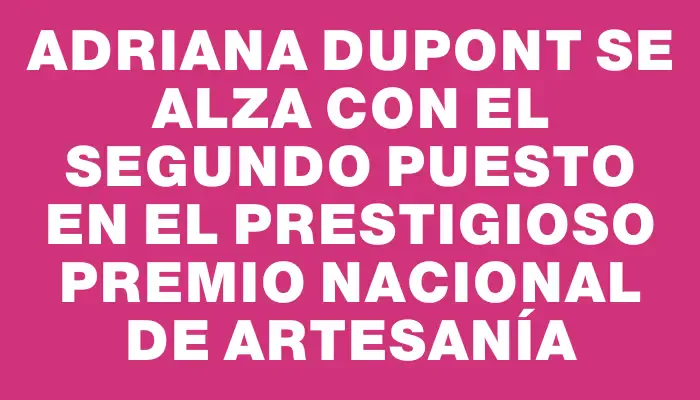 Adriana Dupont se alza con el segundo puesto en el prestigioso Premio Nacional de Artesanía