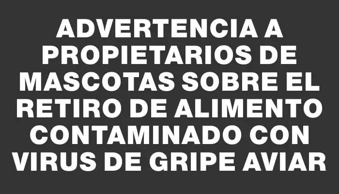 Advertencia a propietarios de mascotas sobre el retiro de alimento contaminado con virus de gripe aviar