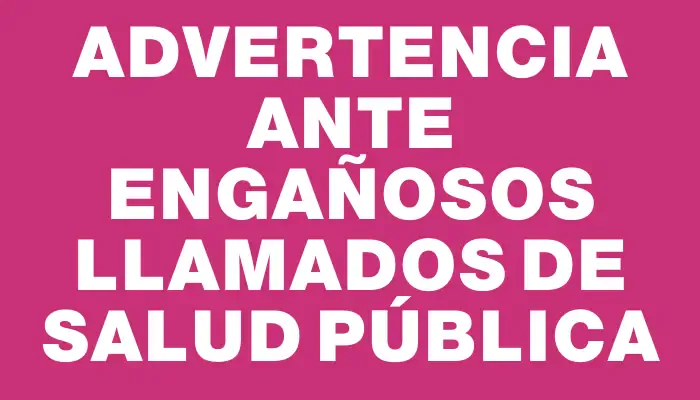 Advertencia ante engañosos llamados de Salud Pública