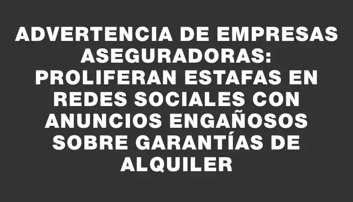 Advertencia de empresas aseguradoras: proliferan estafas en redes sociales con anuncios engañosos sobre garantías de alquiler