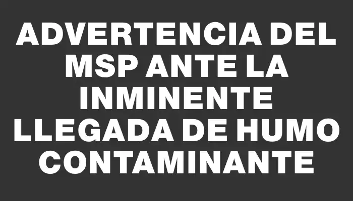 Advertencia del Msp ante la inminente llegada de humo contaminante