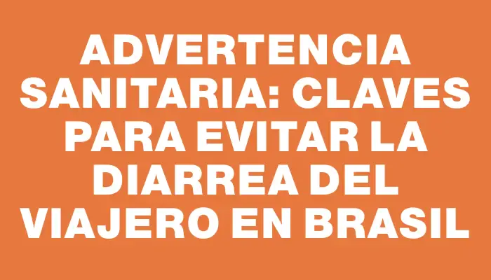 Advertencia sanitaria: claves para evitar la diarrea del viajero en Brasil