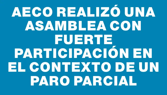 Aeco realizó una asamblea con fuerte participación en el contexto de un paro parcial