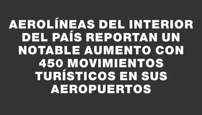 Aerolíneas del interior del país reportan un notable aumento con 450 movimientos turísticos en sus aeropuertos